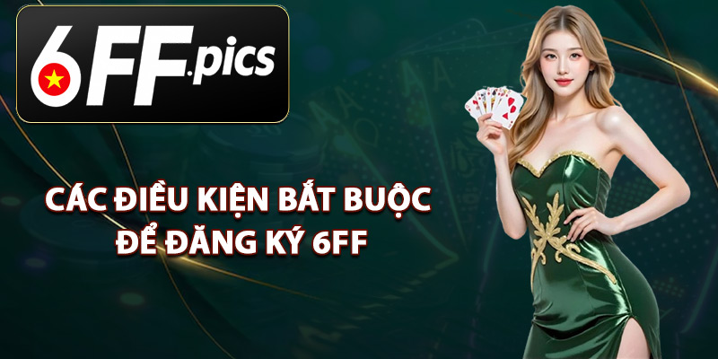 Các Điều Kiện Bắt Buộc Để Đăng Ký 6FF