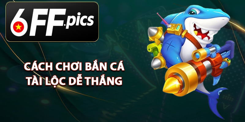Cách Chơi Bắn Cá Tài Lộc Dễ Thắng