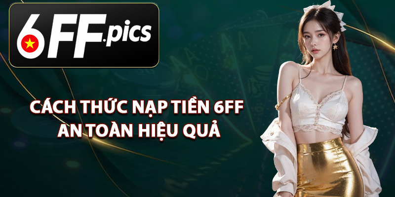 Cách Thức Nạp Tiền 6FF An Toàn Hiệu Quả