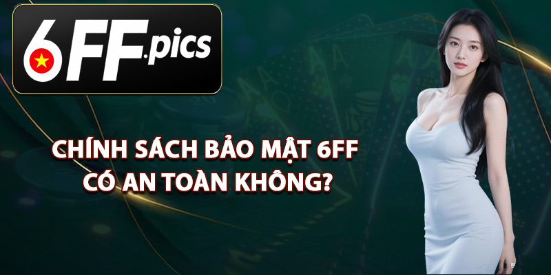 Chính Sách Bảo Mật 6FF Có An Toàn Không?