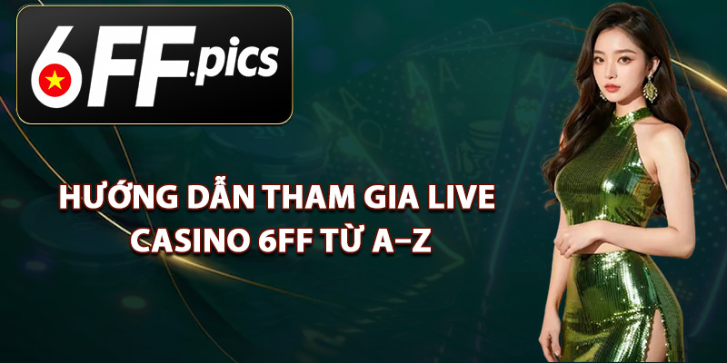 Hướng Dẫn Tham Gia Live Casino 6FF Từ A–Z