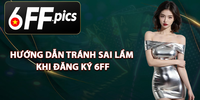 Hướng Dẫn Tránh Sai Lầm Khi Đăng Ký 6FF