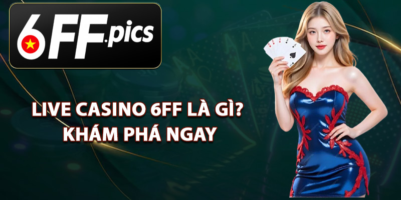 Live Casino 6FF Là Gì? Khám Phá Ngay