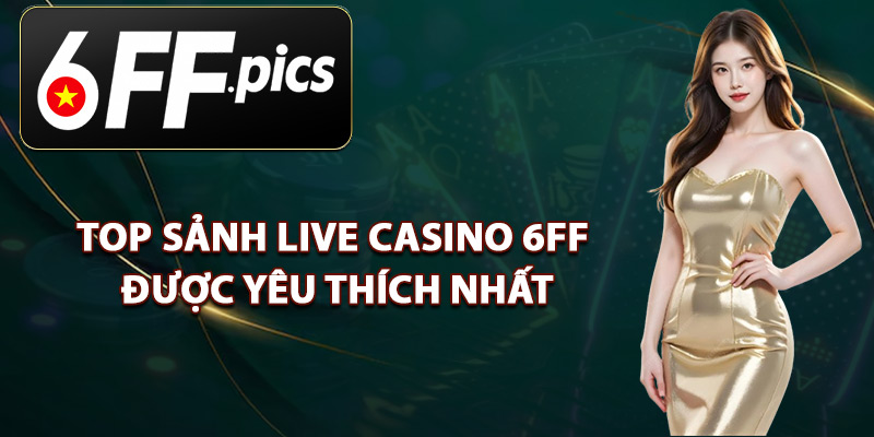 Top Sảnh Live Casino 6FF Được Yêu Thích Nhất